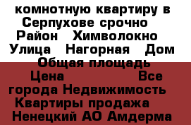 2комнотную квартиру в Серпухове срочно  › Район ­ Химволокно › Улица ­ Нагорная › Дом ­ 5 › Общая площадь ­ 47 › Цена ­ 1 350 000 - Все города Недвижимость » Квартиры продажа   . Ненецкий АО,Амдерма пгт